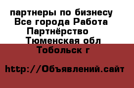 партнеры по бизнесу - Все города Работа » Партнёрство   . Тюменская обл.,Тобольск г.